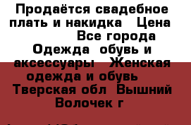 Продаётся свадебное плать и накидка › Цена ­ 17 000 - Все города Одежда, обувь и аксессуары » Женская одежда и обувь   . Тверская обл.,Вышний Волочек г.